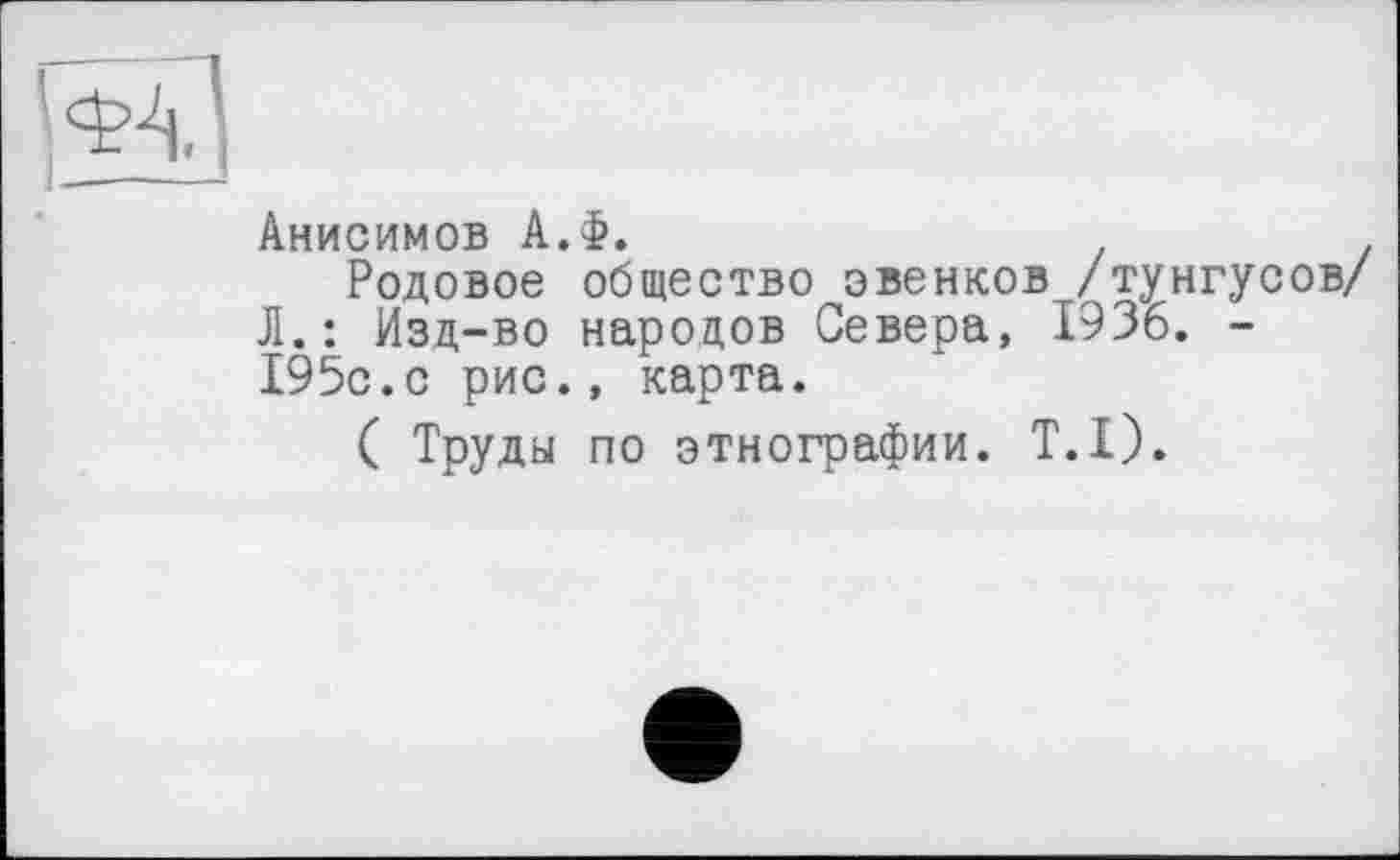 ﻿Анисимов А.Ф.
Родовое общество эвенков /тунгусов/ Л.: Изд-во народов Севера, 1936. -195с.с рис., карта.
( Труды по этнографии. T.I).